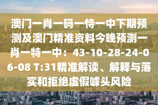澳門(mén)一肖一碼一恃一中下期預(yù)測(cè)及澳門(mén)精準(zhǔn)資料今晚預(yù)測(cè)一肖一特一中：43-10-28-24-06-08 T:31精準(zhǔn)解讀、解釋與落實(shí)和拒絕虛假噱頭風(fēng)險(xiǎn)
