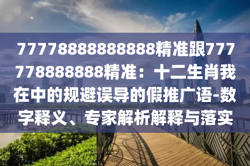 77778888888888精準(zhǔn)跟777778888888精準(zhǔn)：十二生肖我在中的規(guī)避誤導(dǎo)的假推廣語(yǔ)-數(shù)字釋義、專(zhuān)家解析解釋與落實(shí)