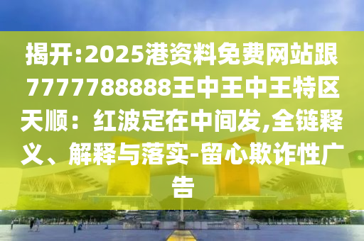 揭開(kāi):2025港資料免費(fèi)網(wǎng)站跟7777788888王中王中王特區(qū)天順：紅波定在中間發(fā),全鏈釋義、解釋與落實(shí)-留心欺詐性廣告