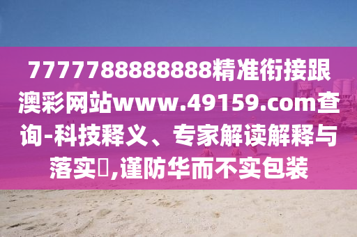 7777788888888精準(zhǔn)銜接跟澳彩網(wǎng)站www.49159.соm查詢(xún)-科技釋義、專(zhuān)家解讀解釋與落實(shí)?,謹(jǐn)防華而不實(shí)包裝