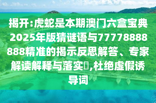 揭開:虎蛇是本期澳門六盒寶典2025年版猜謎語與77778888888精準(zhǔn)的揭示反思解答、專家解讀解釋與落實?,杜絕虛假誘導(dǎo)詞
