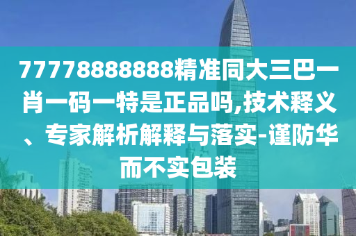 77778888888精準(zhǔn)同大三巴一肖一碼一特是正品嗎,技術(shù)釋義、專家解析解釋與落實-謹(jǐn)防華而不實包裝