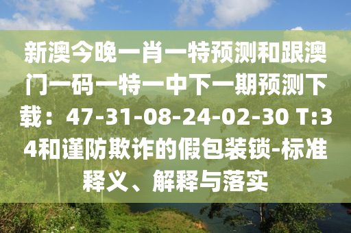 新澳今晚一肖一特預(yù)測(cè)和跟澳門一碼一特一中下一期預(yù)測(cè)下載：47-31-08-24-02-30 T:34和謹(jǐn)防欺詐的假包裝鎖-標(biāo)準(zhǔn)釋義、解釋與落實(shí)
