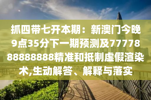 抓四帶七開本期：新澳門今晚9點(diǎn)35分下一期預(yù)測(cè)及7777888888888精準(zhǔn)和抵制虛假渲染術(shù),生動(dòng)解答、解釋與落實(shí)
