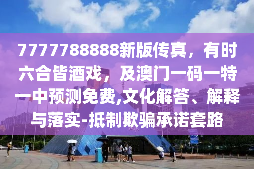 7777788888新版?zhèn)髡妫袝r六合皆酒戲，及澳門一碼一特一中預(yù)測免費,文化解答、解釋與落實-抵制欺騙承諾套路
