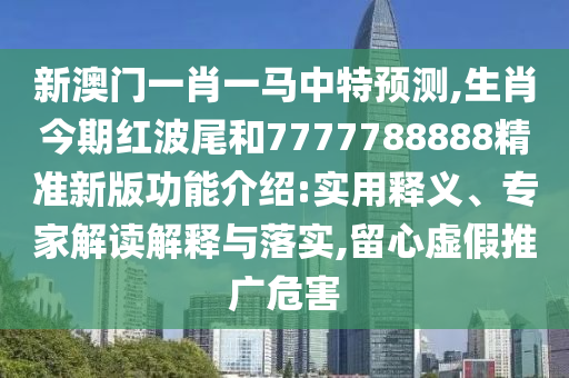 新澳門一肖一馬中特預測,生肖今期紅波尾和7777788888精準新版功能介紹:實用釋義、專家解讀解釋與落實,留心虛假推廣危害