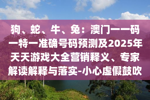 狗、蛇、牛、兔：澳門一一碼一特一準(zhǔn)確號(hào)碼預(yù)測(cè)及2025年天天游戲大全營(yíng)銷釋義、專家解讀解釋與落實(shí)-小心虛假鼓吹