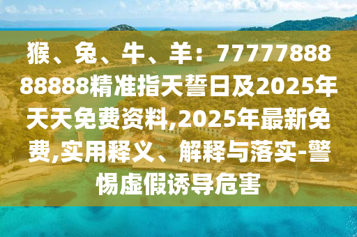 猴、兔、牛、羊：7777788888888精準(zhǔn)指天誓日及2025年天天免費(fèi)資料,2025年最新免費(fèi),實(shí)用釋義、解釋與落實(shí)-警惕虛假誘導(dǎo)危害