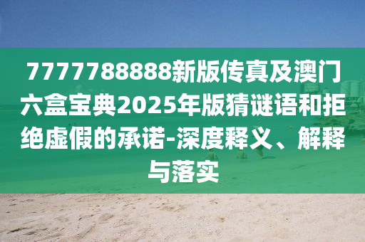 7777788888新版?zhèn)髡婕鞍拈T六盒寶典2025年版猜謎語和拒絕虛假的承諾-深度釋義、解釋與落實(shí)
