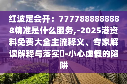 紅波定會開：7777888888888精準是什么服務,-2025港資料免費大全主流釋義、專家解讀解釋與落實?-小心虛假的陷阱