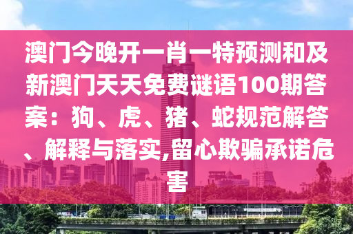 澳門今晚開一肖一特預測和及新澳門天天免費謎語100期答案：狗、虎、豬、蛇規(guī)范解答、解釋與落實,留心欺騙承諾危害