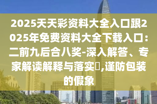 2025天天彩資料大全入口跟2025年免費(fèi)資料大全下載入口：二前九后合八獎(jiǎng)-深入解答、專家解讀解釋與落實(shí)?,謹(jǐn)防包裝的假象