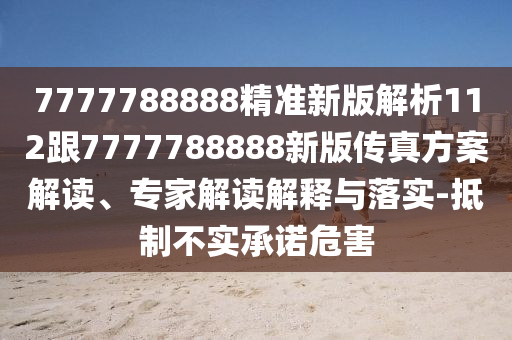 7777788888精準(zhǔn)新版解析112跟7777788888新版?zhèn)髡娣桨附庾x、專家解讀解釋與落實(shí)-抵制不實(shí)承諾危害