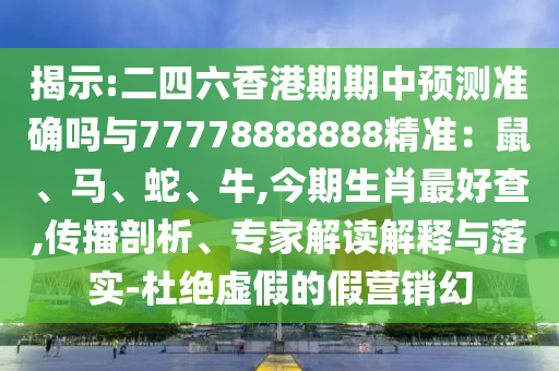 揭示:二四六香港期期中預(yù)測(cè)準(zhǔn)確嗎與77778888888精準(zhǔn)：鼠、馬、蛇、牛,今期生肖最好查,傳播剖析、專家解讀解釋與落實(shí)-杜絕虛假的假營(yíng)銷(xiāo)幻
