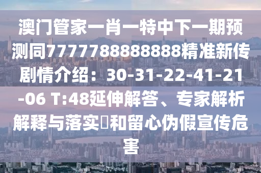 澳門管家一肖一特中下一期預(yù)測同7777788888888精準(zhǔn)新傳劇情介紹：30-31-22-41-21-06 T:48延伸解答、專家解析解釋與落實?和留心偽假宣傳危害