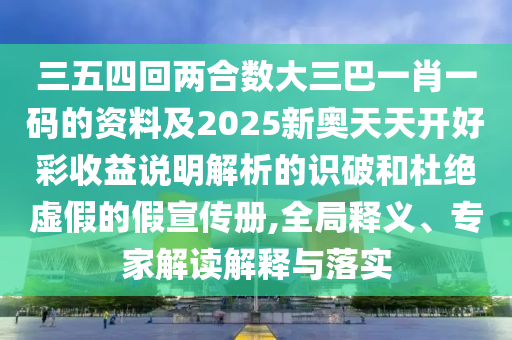 三五四回兩合數(shù)大三巴一肖一碼的資料及2025新奧天天開好彩收益說明解析的識破和杜絕虛假的假宣傳冊,全局釋義、專家解讀解釋與落實