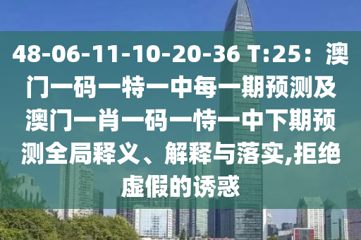 48-06-11-10-20-36 T:25：澳門一碼一特一中每一期預(yù)測及澳門一肖一碼一恃一中下期預(yù)測全局釋義、解釋與落實,拒絕虛假的誘惑