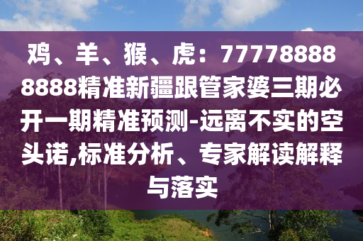 雞、羊、猴、虎：777788888888精準(zhǔn)新疆跟管家婆三期必開一期精準(zhǔn)預(yù)測-遠(yuǎn)離不實的空頭諾,標(biāo)準(zhǔn)分析、專家解讀解釋與落實