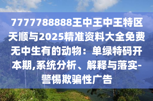 7777788888王中王中王特區(qū)天順與2025精準資料大全免費無中生有的動物：單綠特碼開本期,系統(tǒng)分析、解釋與落實-警惕欺騙性廣告