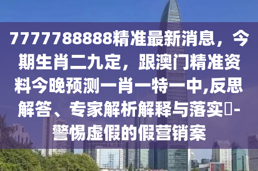 7777788888精準最新消息，今期生肖二九定，跟澳門精準資料今晚預測一肖一特一中,反思解答、專家解析解釋與落實?-警惕虛假的假營銷案