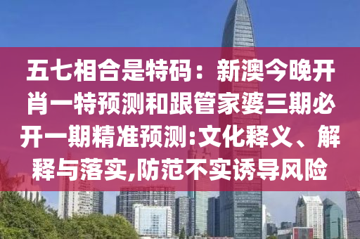 五七相合是特碼：新澳今晚開肖一特預測和跟管家婆三期必開一期精準預測:文化釋義、解釋與落實,防范不實誘導風險