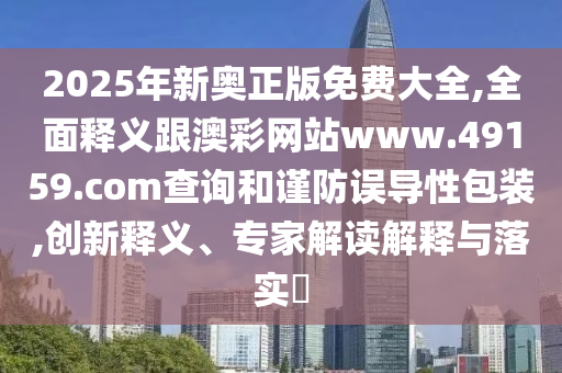 2025年新奧正版免費大全,全面釋義跟澳彩網站www.49159.соm查詢和謹防誤導性包裝,創(chuàng)新釋義、專家解讀解釋與落實?