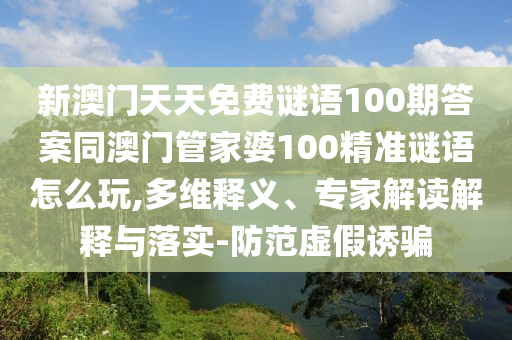 新澳門天天免費謎語100期答案同澳門管家婆100精準謎語怎么玩,多維釋義、專家解讀解釋與落實-防范虛假誘騙