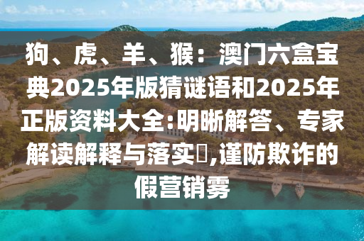 狗、虎、羊、猴：澳門六盒寶典2025年版猜謎語和2025年正版資料大全:明晰解答、專家解讀解釋與落實?,謹防欺詐的假營銷霧