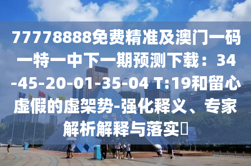 77778888免費精準及澳門一碼一特一中下一期預測下載：34-45-20-01-35-04 T:19和留心虛假的虛架勢-強化釋義、專家解析解釋與落實?