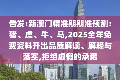 告發(fā):新澳門精準(zhǔn)期期準(zhǔn)預(yù)測(cè)：豬、虎、牛、馬,2025全年免費(fèi)資料開出品質(zhì)解讀、解釋與落實(shí),拒絕虛假的承諾