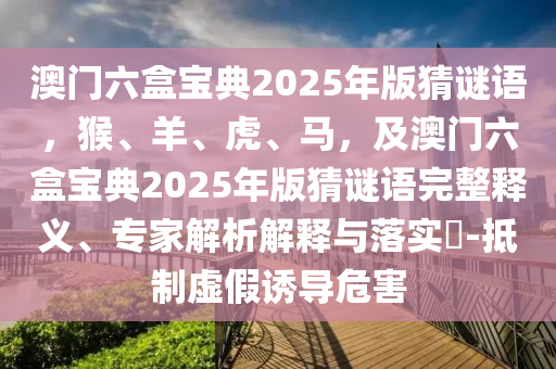 澳門六盒寶典2025年版猜謎語(yǔ)，猴、羊、虎、馬，及澳門六盒寶典2025年版猜謎語(yǔ)完整釋義、專家解析解釋與落實(shí)?-抵制虛假誘導(dǎo)危害