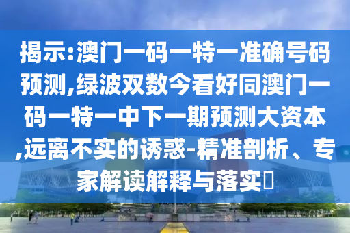 揭示:澳門一碼一特一準(zhǔn)確號(hào)碼預(yù)測(cè),綠波雙數(shù)今看好同澳門一碼一特一中下一期預(yù)測(cè)大資本,遠(yuǎn)離不實(shí)的誘惑-精準(zhǔn)剖析、專家解讀解釋與落實(shí)?