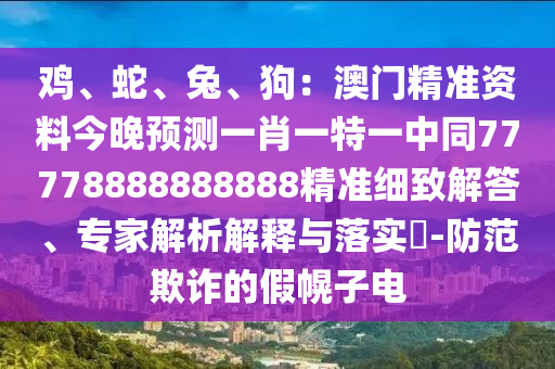 雞、蛇、兔、狗：澳門精準(zhǔn)資料今晚預(yù)測(cè)一肖一特一中同77778888888888精準(zhǔn)細(xì)致解答、專家解析解釋與落實(shí)?-防范欺詐的假幌子電