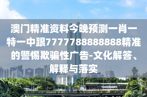 澳門精準(zhǔn)資料今晚預(yù)測(cè)一肖一特一中跟7777788888888精準(zhǔn)的警惕欺騙性廣告-文化解答、解釋與落實(shí)
