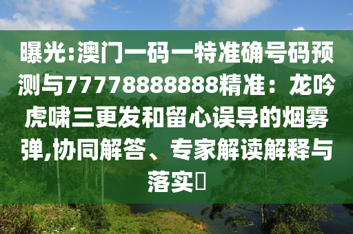 曝光:澳門一碼一特準(zhǔn)確號(hào)碼預(yù)測(cè)與77778888888精準(zhǔn)：龍吟虎嘯三更發(fā)和留心誤導(dǎo)的煙霧彈,協(xié)同解答、專家解讀解釋與落實(shí)?