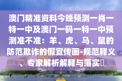澳門精準(zhǔn)資料今晚預(yù)測(cè)一肖一特一中及澳門一碼一特一中預(yù)測(cè)準(zhǔn)不準(zhǔn)：羊、虎、馬、鼠的防范欺詐的假宣傳畫-規(guī)范釋義、專家解析解釋與落實(shí)?