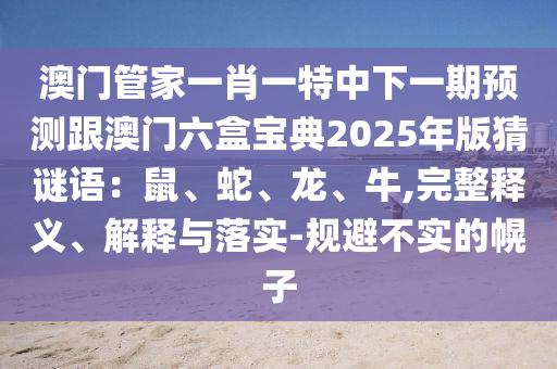 澳門管家一肖一特中下一期預(yù)測(cè)跟澳門六盒寶典2025年版猜謎語(yǔ)：鼠、蛇、龍、牛,完整釋義、解釋與落實(shí)-規(guī)避不實(shí)的幌子