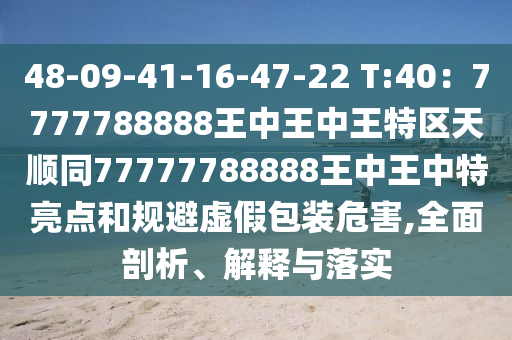 48-09-41-16-47-22 T:40：7777788888王中王中王特區(qū)天順同77777788888王中王中特亮點(diǎn)和規(guī)避虛假包裝危害,全面剖析、解釋與落實(shí)