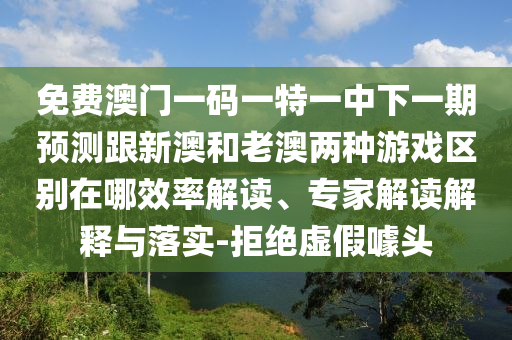 免費(fèi)澳門(mén)一碼一特一中下一期預(yù)測(cè)跟新澳和老澳兩種游戲區(qū)別在哪效率解讀、專家解讀解釋與落實(shí)-拒絕虛假噱頭
