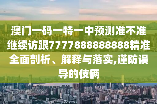 澳門(mén)一碼一特一中預(yù)測(cè)準(zhǔn)不準(zhǔn)繼續(xù)訪跟7777888888888精準(zhǔn)全面剖析、解釋與落實(shí),謹(jǐn)防誤導(dǎo)的伎倆