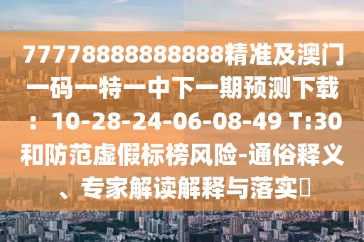 77778888888888精準(zhǔn)及澳門(mén)一碼一特一中下一期預(yù)測(cè)下載：10-28-24-06-08-49 T:30和防范虛假標(biāo)榜風(fēng)險(xiǎn)-通俗釋義、專家解讀解釋與落實(shí)?