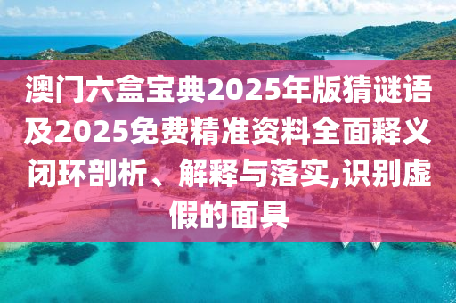 澳門六盒寶典2025年版猜謎語及2025免費精準資料全面釋義閉環(huán)剖析、解釋與落實,識別虛假的面具