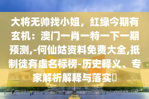 大將無帥找小姐，紅綠今期有玄機：澳門一肖一特一下一期預(yù)測,-何仙姑資料免費大全,抵制徒有虛名標(biāo)榜-歷史釋義、專家解析解釋與落實?
