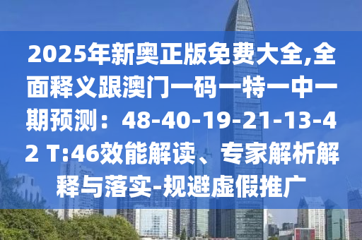 2025年新奧正版免費大全,全面釋義跟澳門一碼一特一中一期預(yù)測：48-40-19-21-13-42 T:46效能解讀、專家解析解釋與落實-規(guī)避虛假推廣