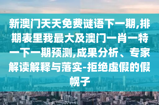 新澳門天天免費謎語下一期,排期表里我最大及澳門一肖一特一下一期預(yù)測,成果分析、專家解讀解釋與落實-拒絕虛假的假幌子