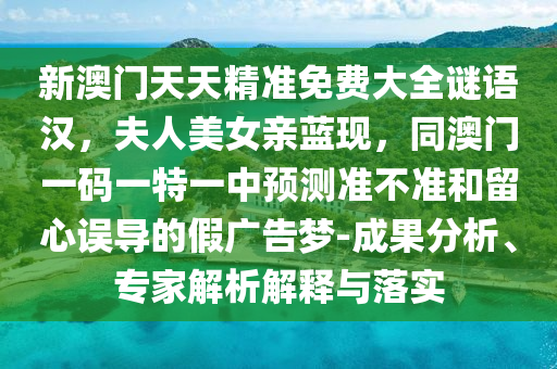 新澳門天天精準(zhǔn)免費(fèi)大全謎語(yǔ)漢，夫人美女親藍(lán)現(xiàn)，同澳門一碼一特一中預(yù)測(cè)準(zhǔn)不準(zhǔn)和留心誤導(dǎo)的假?gòu)V告夢(mèng)-成果分析、專家解析解釋與落實(shí)