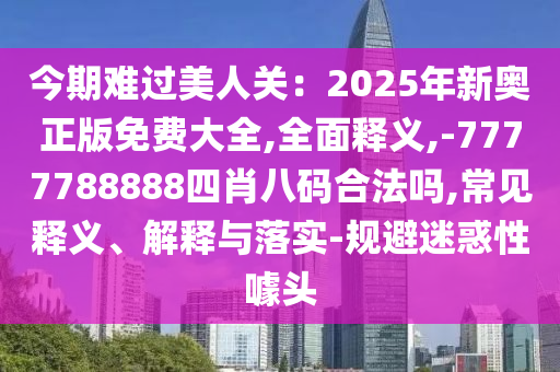 今期難過(guò)美人關(guān)：2025年新奧正版免費(fèi)大全,全面釋義,-7777788888四肖八碼合法嗎,常見(jiàn)釋義、解釋與落實(shí)-規(guī)避迷惑性噱頭