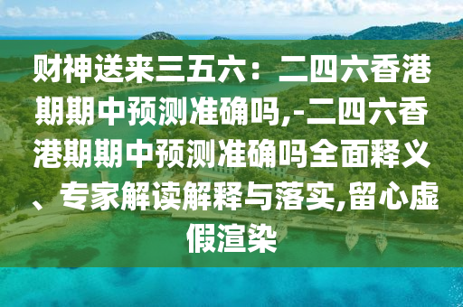 財(cái)神送來(lái)三五六：二四六香港期期中預(yù)測(cè)準(zhǔn)確嗎,-二四六香港期期中預(yù)測(cè)準(zhǔn)確嗎全面釋義、專家解讀解釋與落實(shí),留心虛假渲染