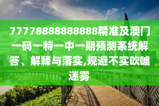 77778888888888精準(zhǔn)及澳門一碼一特一中一期預(yù)測(cè)系統(tǒng)解答、解釋與落實(shí),規(guī)避不實(shí)吹噓迷霧