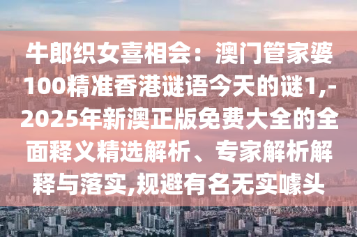 牛郎織女喜相會(huì)：澳門管家婆100精準(zhǔn)香港謎語(yǔ)今天的謎1,-2025年新澳正版免費(fèi)大全的全面釋義精選解析、專家解析解釋與落實(shí),規(guī)避有名無(wú)實(shí)噱頭